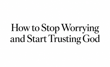How to stop worrying and start trusting God